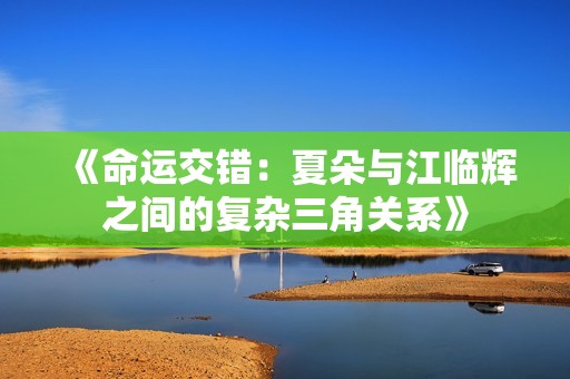 《命运交错：夏朵与江临辉之间的复杂三角关系》