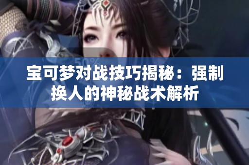 宝可梦对战技巧揭秘：强制换人的神秘战术解析