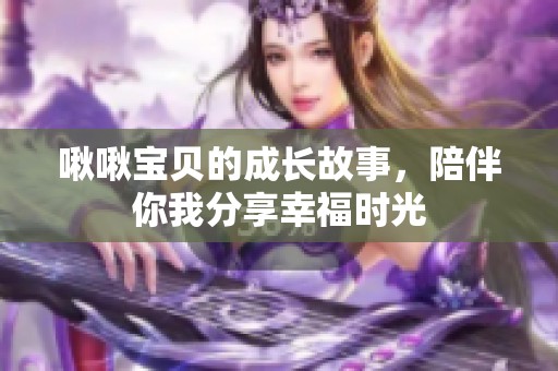 啾啾宝贝的成长故事，陪伴你我分享幸福时光