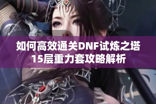 如何高效通关DNF试炼之塔15层重力套攻略解析