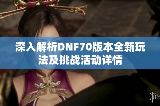 深入解析DNF70版本全新玩法及挑战活动详情