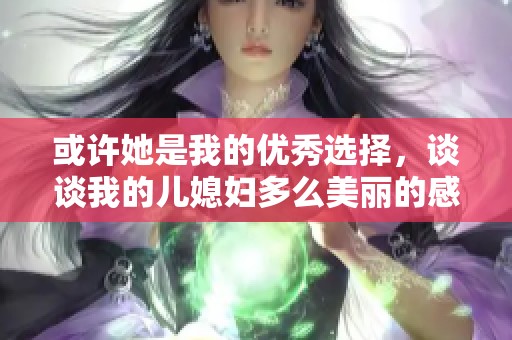 或许她是我的优秀选择，谈谈我的儿媳妇多么美丽的感受