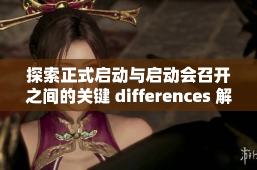 探索正式启动与启动会召开之间的关键 differences 解析