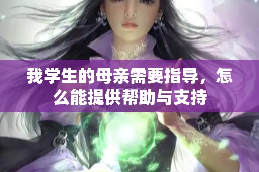 我学生的母亲需要指导，怎么能提供帮助与支持