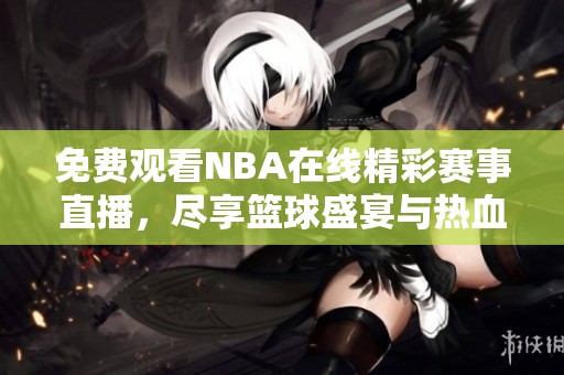 免费观看NBA在线精彩赛事直播，尽享篮球盛宴与热血对决