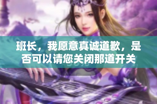 班长，我愿意真诚道歉，是否可以请您关闭那道开关