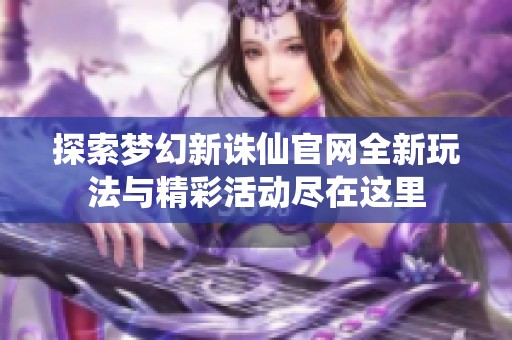 探索梦幻新诛仙官网全新玩法与精彩活动尽在这里