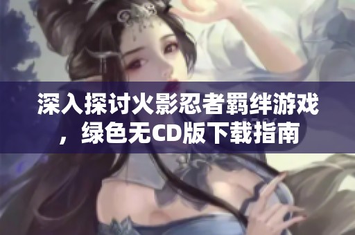 深入探讨火影忍者羁绊游戏，绿色无CD版下载指南