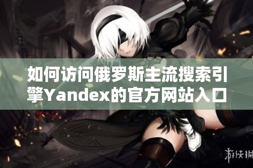 如何访问俄罗斯主流搜索引擎Yandex的官方网站入口