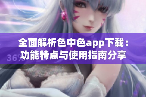 全面解析色中色app下载：功能特点与使用指南分享