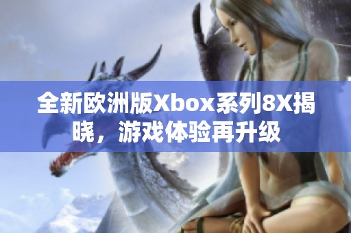 全新欧洲版Xbox系列8X揭晓，游戏体验再升级