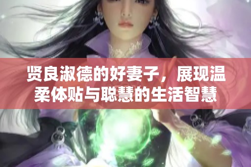 贤良淑德的好妻子，展现温柔体贴与聪慧的生活智慧