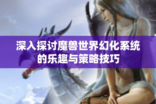 深入探讨魔兽世界幻化系统的乐趣与策略技巧