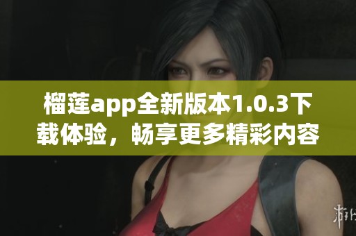 榴莲app全新版本1.0.3下载体验，畅享更多精彩内容