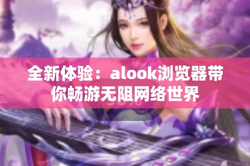 全新体验：alook浏览器带你畅游无阻网络世界