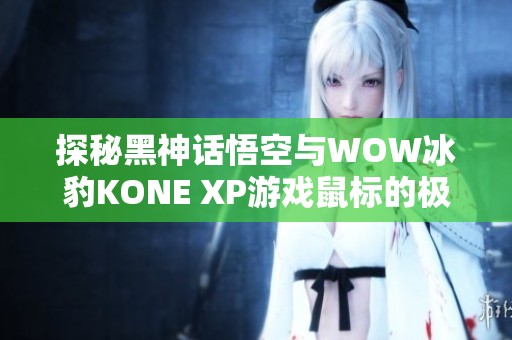 探秘黑神话悟空与WOW冰豹KONE XP游戏鼠标的极致体验