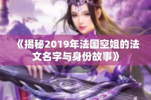 《揭秘2019年法国空姐的法文名字与身份故事》