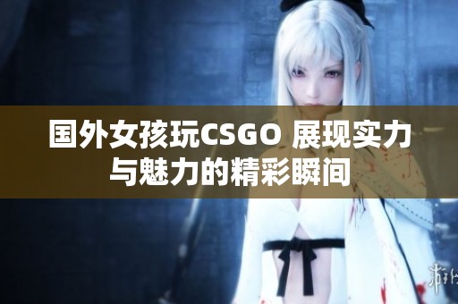 国外女孩玩CSGO 展现实力与魅力的精彩瞬间