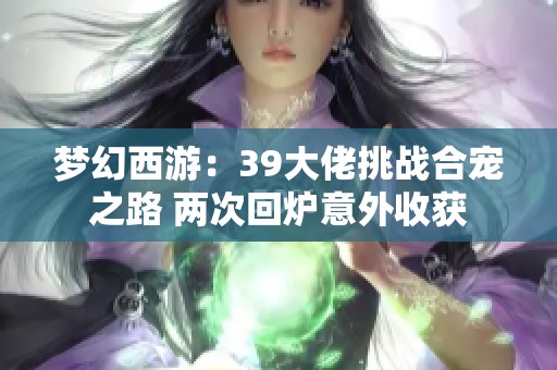 梦幻西游：39大佬挑战合宠之路 两次回炉意外收获