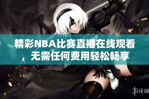 精彩NBA比赛直播在线观看，无需任何费用轻松畅享