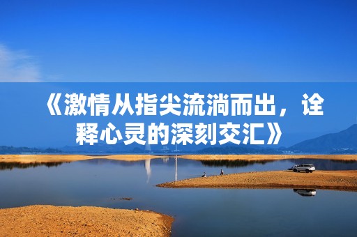 《激情从指尖流淌而出，诠释心灵的深刻交汇》