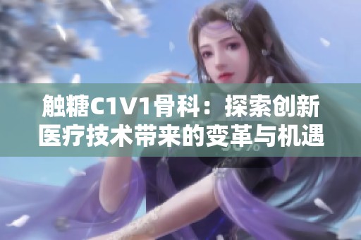 触糖C1V1骨科：探索创新医疗技术带来的变革与机遇