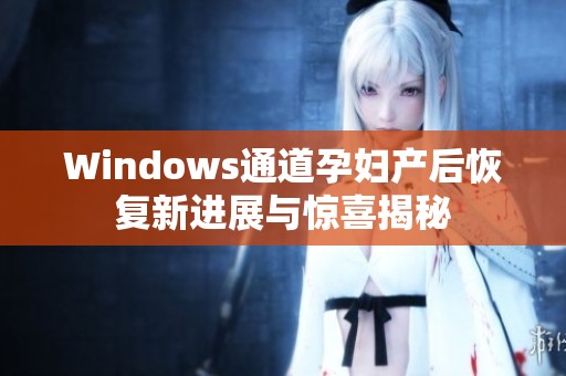 Windows通道孕妇产后恢复新进展与惊喜揭秘