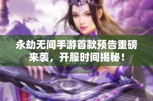 永劫无间手游首款预告重磅来袭，开服时间揭秘！