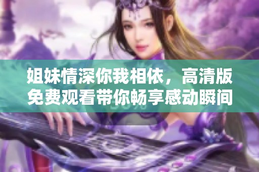 姐妹情深你我相依，高清版免费观看带你畅享感动瞬间