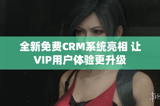 全新免费CRM系统亮相 让VIP用户体验更升级