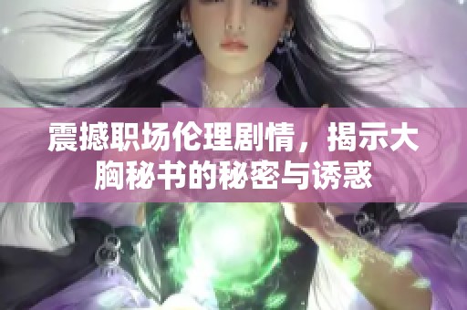 震撼职场伦理剧情，揭示大胸秘书的秘密与诱惑