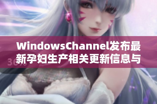 WindowsChannel发布最新孕妇生产相关更新信息与指导