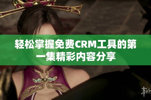 轻松掌握免费CRM工具的第一集精彩内容分享