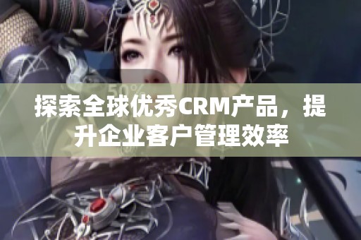 探索全球优秀CRM产品，提升企业客户管理效率