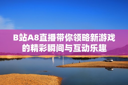 B站A8直播带你领略新游戏的精彩瞬间与互动乐趣