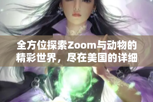 全方位探索Zoom与动物的精彩世界，尽在美国的详细大全