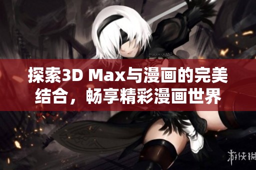 探索3D Max与漫画的完美结合，畅享精彩漫画世界