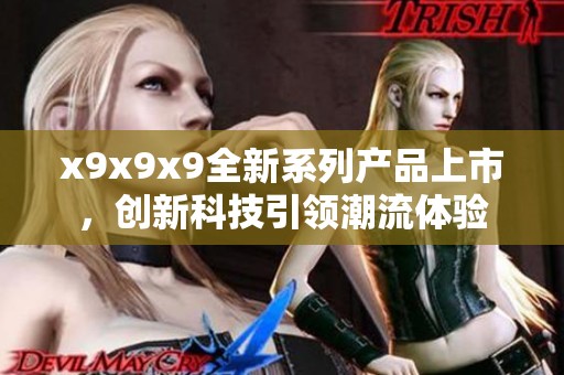 x9x9x9全新系列产品上市，创新科技引领潮流体验