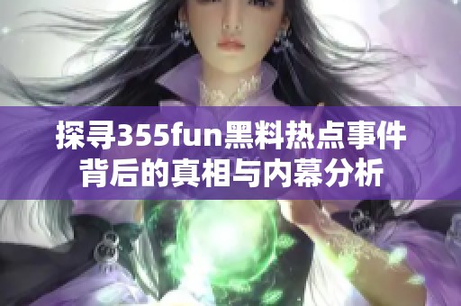 探寻355fun黑料热点事件背后的真相与内幕分析