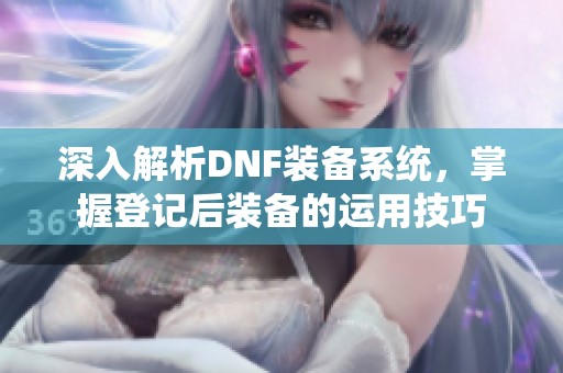 深入解析DNF装备系统，掌握登记后装备的运用技巧