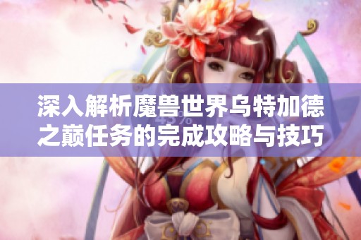 深入解析魔兽世界乌特加德之巅任务的完成攻略与技巧