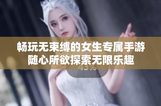 畅玩无束缚的女生专属手游随心所欲探索无限乐趣