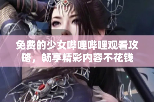 免费的少女哔哩哔哩观看攻略，畅享精彩内容不花钱