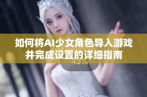 如何将AI少女角色导入游戏并完成设置的详细指南