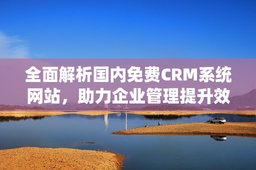 全面解析国内免费CRM系统网站，助力企业管理提升效率