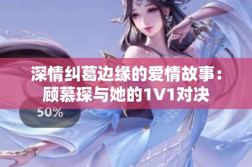 深情纠葛边缘的爱情故事：顾慕琛与她的1V1对决