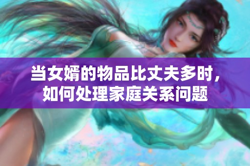 当女婿的物品比丈夫多时，如何处理家庭关系问题