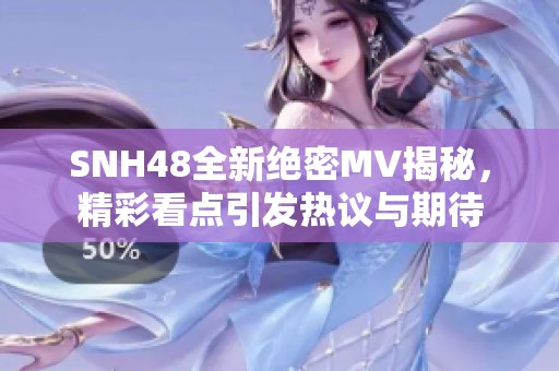 SNH48全新绝密MV揭秘，精彩看点引发热议与期待