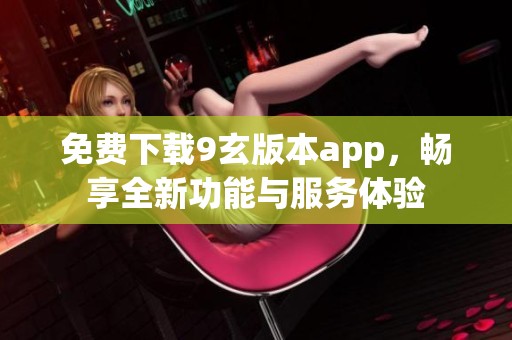 免费下载9玄版本app，畅享全新功能与服务体验