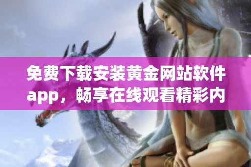 免费下载安装黄金网站软件app，畅享在线观看精彩内容